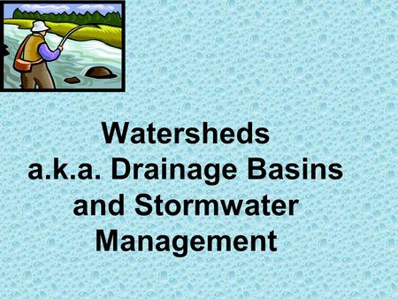 Watersheds a.k.a. Drainage Basins and Stormwater Management.