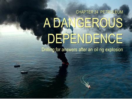 CHAPTER 24 PETROLEUM A DANGEROUS DEPENDENCE Drilling for answers after an oil rig explosion.