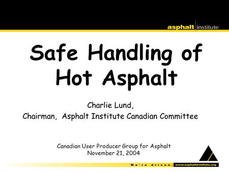 Safe Handling of Hot Asphalt Charlie Lund, Chairman, Asphalt Institute Canadian Committee Canadian User Producer Group for Asphalt November 21, 2004.