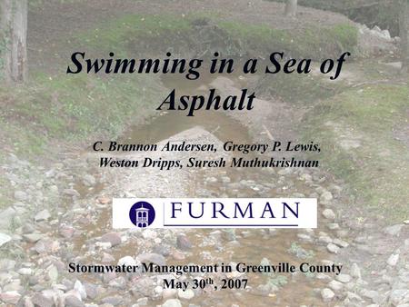 Swimming in a Sea of Asphalt Stormwater Management in Greenville County May 30 th, 2007 C. Brannon Andersen, Gregory P. Lewis, Weston Dripps, Suresh Muthukrishnan.