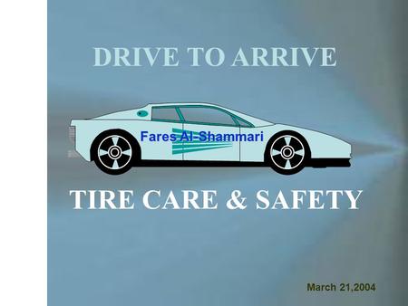 DRIVE TO ARRIVE TIRE CARE & SAFETY Fares Al-Shammari March 21,2004.