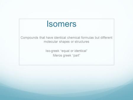 Isomers Compounds that have identical chemical formulas but different molecular shapes or structures Iso-greek “equal or identical” Meros greek “part”