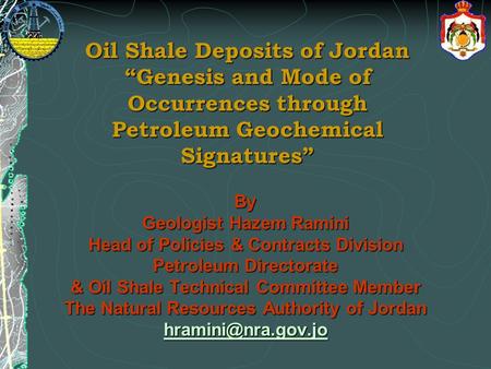 Oil Shale Deposits of Jordan “Genesis and Mode of Occurrences through Petroleum Geochemical Signatures” By Geologist Hazem Ramini Head of Policies & Contracts.