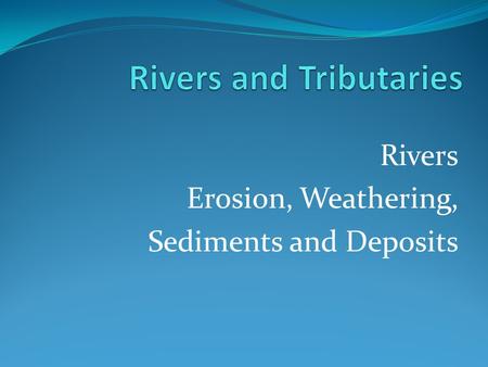 Rivers Erosion, Weathering, Sediments and Deposits.
