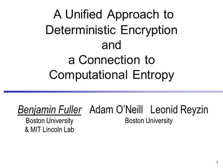 1 Adam O’Neill Leonid Reyzin Boston University A Unified Approach to Deterministic Encryption and a Connection to Computational Entropy Benjamin Fuller.