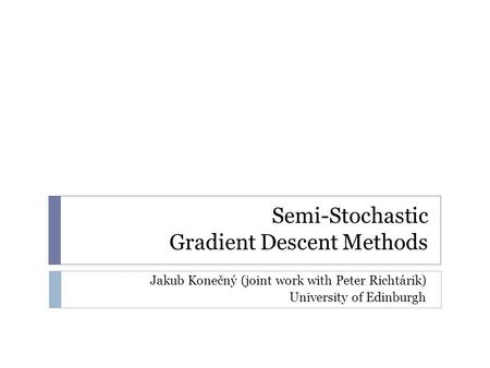 Semi-Stochastic Gradient Descent Methods Jakub Konečný (joint work with Peter Richtárik) University of Edinburgh.