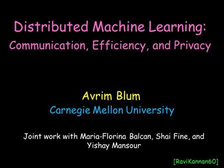 Distributed Machine Learning: Communication, Efficiency, and Privacy Avrim Blum [RaviKannan60] Joint work with Maria-Florina Balcan, Shai Fine, and Yishay.