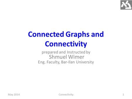 Connected Graphs and Connectivity prepared and Instructed by Shmuel Wimer Eng. Faculty, Bar-Ilan University May 2014Connectivity1.