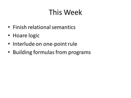 This Week Finish relational semantics Hoare logic Interlude on one-point rule Building formulas from programs.