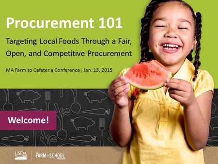 Procurement 101 Targeting Local Foods Through a Fair, Open, and Competitive Procurement MA Farm to Cafeteria Conference| Jan. 13, 2015 Welcome!