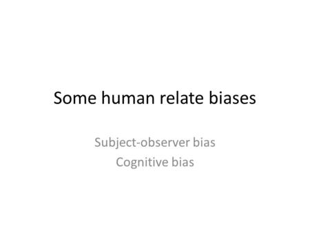 Some human relate biases Subject-observer bias Cognitive bias.