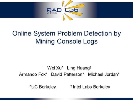 UC Berkeley Online System Problem Detection by Mining Console Logs Wei Xu* Ling Huang † Armando Fox* David Patterson* Michael Jordan* *UC Berkeley † Intel.