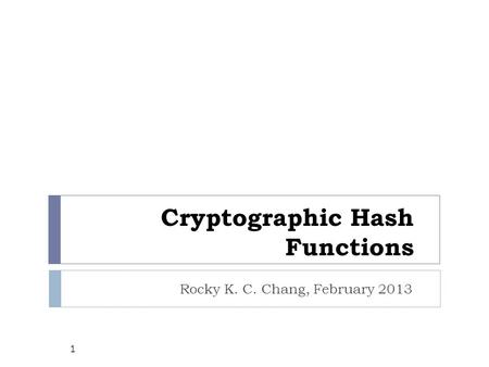 Cryptographic Hash Functions Rocky K. C. Chang, February 2013 1.