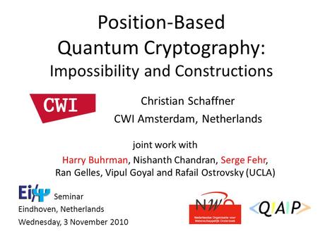 Christian Schaffner CWI Amsterdam, Netherlands Position-Based Quantum Cryptography: Impossibility and Constructions Seminar Eindhoven, Netherlands Wednesday,
