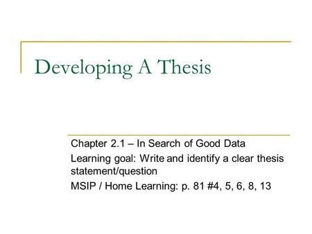 Developing A Thesis Chapter 2.1 – In Search of Good Data Learning goal: Write and identify a clear thesis statement/question MSIP / Home Learning: p. 81.