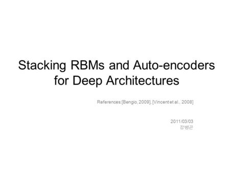 Stacking RBMs and Auto-encoders for Deep Architectures References:[Bengio, 2009], [Vincent et al., 2008] 2011/03/03 강병곤.