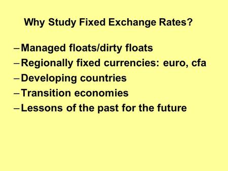 Why Study Fixed Exchange Rates? –Managed floats/dirty floats –Regionally fixed currencies: euro, cfa –Developing countries –Transition economies –Lessons.