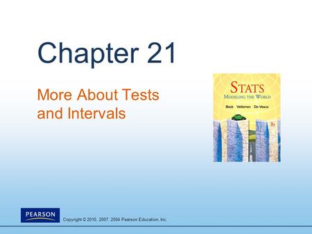 Copyright © 2010, 2007, 2004 Pearson Education, Inc. Chapter 21 More About Tests and Intervals.