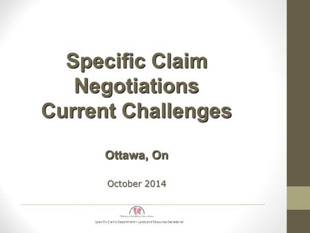Specific Claims Department – Lands and Resources Secretariat Specific Claim Negotiations Current Challenges Ottawa, On October 2014.