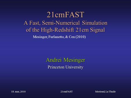 Moriond, La Thuile 18. mar, 201021cmFAST 21cmFAST A Fast, Semi-Numerical Simulation of the High-Redshift 21cm Signal Andrei Mesinger Princeton University.