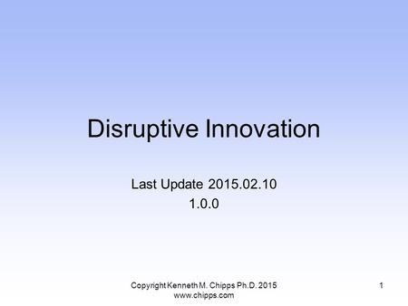Disruptive Innovation Last Update 2015.02.10 1.0.0 Copyright Kenneth M. Chipps Ph.D. 2015 www.chipps.com 1.
