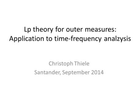 Lp theory for outer measures: Application to time-frequency analzysis Christoph Thiele Santander, September 2014.