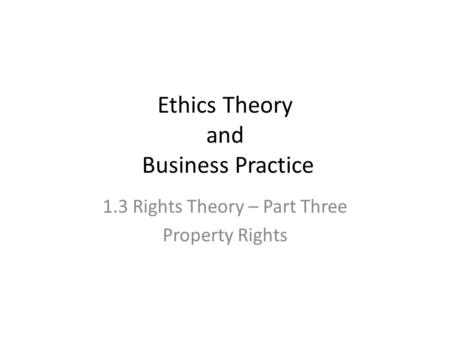 Ethics Theory and Business Practice 1.3 Rights Theory – Part Three Property Rights.