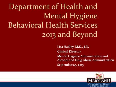 Department of Health and Mental Hygiene Behavioral Health Services 2013 and Beyond Lisa Hadley, M.D., J.D. ClinicalDirector Mental Hygiene Administration.