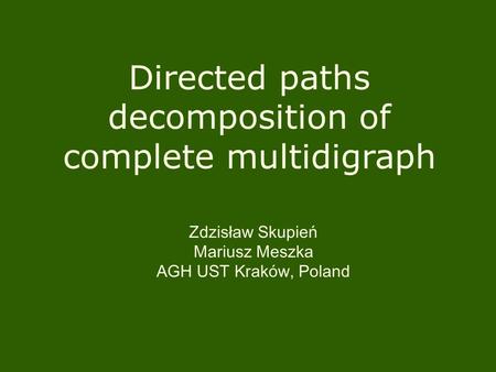 Directed paths decomposition of complete multidigraph Zdzisław Skupień Mariusz Meszka AGH UST Kraków, Poland.
