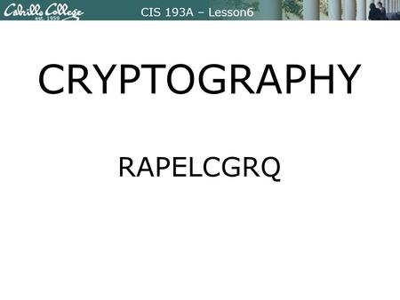 CIS 193A – Lesson6 CRYPTOGRAPHY RAPELCGRQ. CIS 193A – Lesson6 Focus Question Which cryptographic methods help computer users maintain confidentiality,
