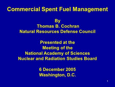 1 Commercial Spent Fuel Management By Thomas B. Cochran Natural Resources Defense Council Presented at the Meeting of the National Academy of Sciences.