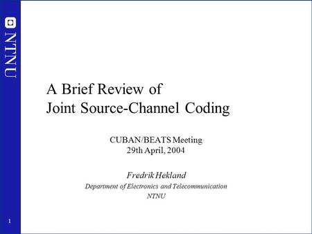 1 A Brief Review of Joint Source-Channel Coding CUBAN/BEATS Meeting 29th April, 2004 Fredrik Hekland Department of Electronics and Telecommunication NTNU.