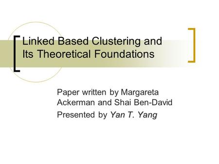 Linked Based Clustering and Its Theoretical Foundations Paper written by Margareta Ackerman and Shai Ben-David Yan T. Yang Presented by Yan T. Yang.