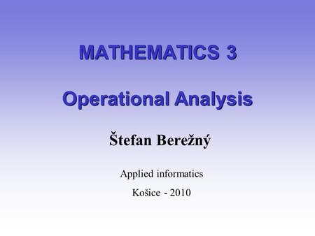 MATHEMATICS 3 Operational Analysis Štefan Berežný Applied informatics Košice - 2010.