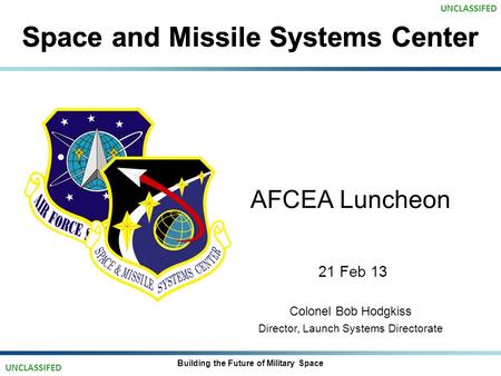 Space and Missile Systems Center AFCEA Luncheon 21 Feb 13 Colonel Bob Hodgkiss Director, Launch Systems Directorate Building the Future of Military Space.