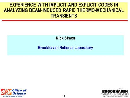 1 BROOKHAVEN SCIENCE ASSOCIATES Nick Simos Brookhaven National Laboratory EXPERIENCE WITH IMPLICIT AND EXPLICIT CODES IN ANALYZING BEAM-INDUCED RAPID THERMO-MECHANICAL.