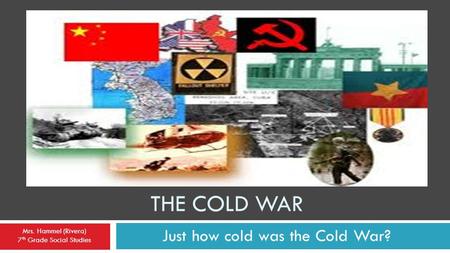 THE COLD WAR Just how cold was the Cold War? Mrs. Hammel (Rivera) 7 th Grade Social Studies.
