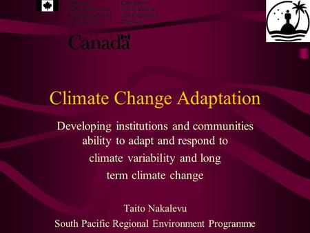 Climate Change Adaptation Developing institutions and communities ability to adapt and respond to climate variability and long term climate change Taito.