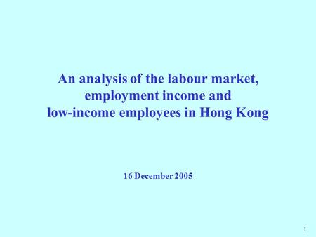 1 An analysis of the labour market, employment income and low-income employees in Hong Kong 16 December 2005.