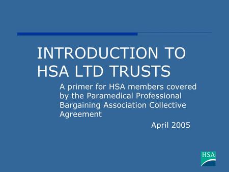 INTRODUCTION TO HSA LTD TRUSTS A primer for HSA members covered by the Paramedical Professional Bargaining Association Collective Agreement April 2005.