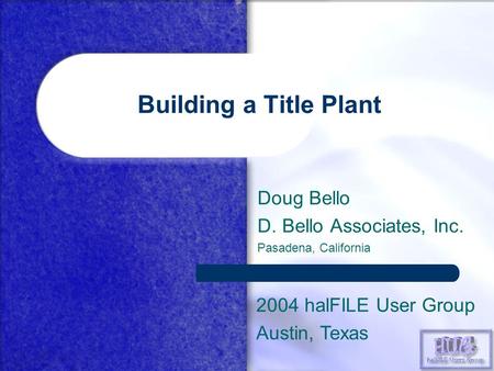 Building a Title Plant Doug Bello D. Bello Associates, Inc. Pasadena, California 2004 halFILE User Group Austin, Texas.