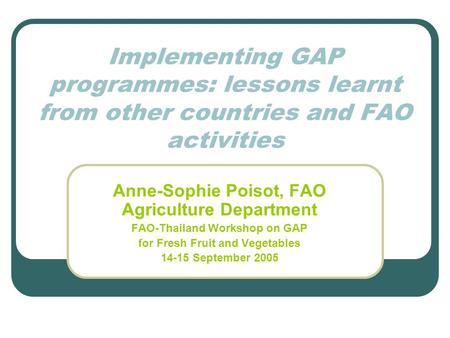 Implementing GAP programmes: lessons learnt from other countries and FAO activities Anne-Sophie Poisot, FAO Agriculture Department FAO-Thailand Workshop.