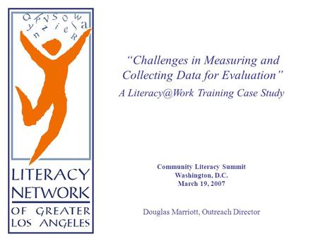 A Training Case Study Community Literacy Summit Washington, D.C. March 19, 2007 Douglas Marriott, Outreach Director “Challenges in Measuring.
