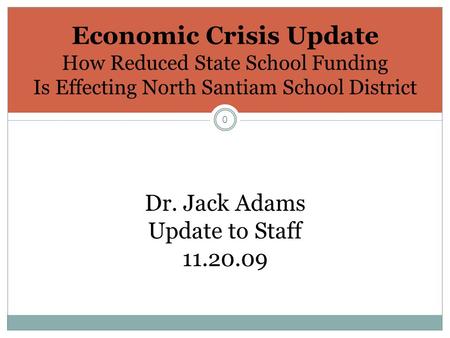 0 Economic Crisis Update How Reduced State School Funding Is Effecting North Santiam School District Dr. Jack Adams Update to Staff 11.20.09.