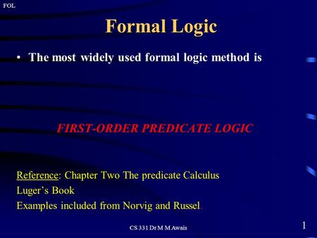 1 FOL CS 331 Dr M M Awais Formal Logic The most widely used formal logic method is FIRST-ORDER PREDICATE LOGIC Reference: Chapter Two The predicate Calculus.