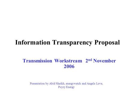Information Transparency Proposal Transmission Workstream 2 nd November 2006 Presentation by Abid Sheikh, energywatch and Angela Love, Poyry Energy.