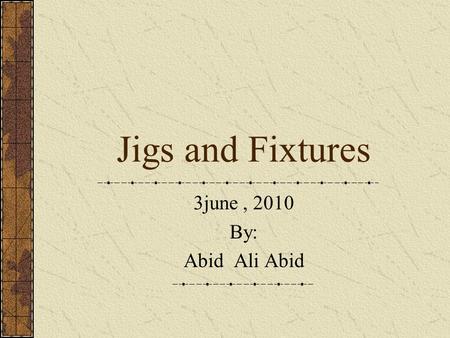 Jigs and Fixtures 3june , 2010 By: Abid Ali Abid.