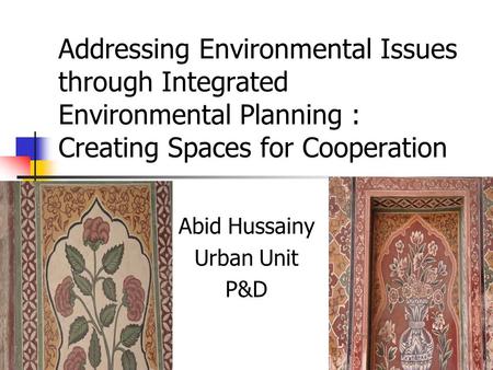 Addressing Environmental Issues through Integrated Environmental Planning : Creating Spaces for Cooperation Abid Hussainy Urban Unit P&D.
