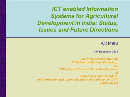 ICT enabled Information Systems for Agricultural Development in India: Status, Issues and Future Directions Ajit Maru 16 th December 2004 An Invited Presentation.