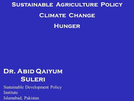 Dr. Abid Qaiyum Suleri Sustainable Agriculture Policy Climate Change Hunger Sustainable Development Policy Institute Islamabad, Pakistan.